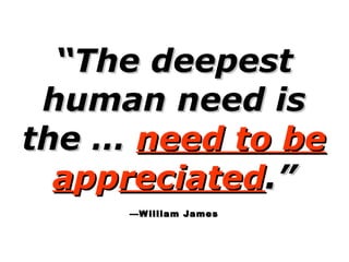 “ The deepest human need is the …  need to be a pp reciated .” —William James 