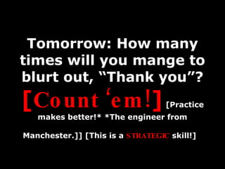 Tomorrow: How many times will you mange to blurt out, “Thank you”?  [ Count ‘em! ]  [Practice makes better!* *The engineer...