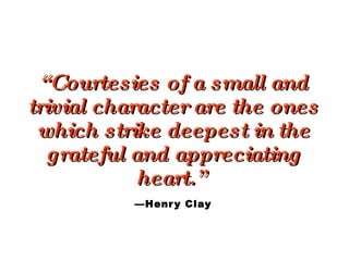 “ Courtesies of a small and trivial character are the ones which strike deepest in the grateful and appreciating heart.”  ...