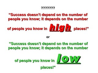 ??????? “Success doesn’t depend on the number of people you know; it depends on the number of people you know in  hi g h  ...