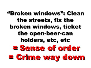 “ Broken windows”: Clean the streets, fix the broken windows, ticket the open-beer-can holders, etc, etc =   Sense of orde...