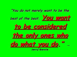 “ You do not merely want to be the best of the best.   You want to be considered the only ones who do what you do .”   —Je...
