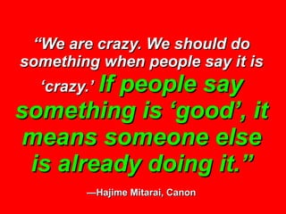 “ We are crazy. We should do something when people say it is ‘crazy.’   If people say something is ‘good’, it means someon...
