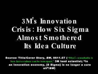 3M’s Innovation  Crisis: How Six Sigma Almost Smothered  Its Idea Culture Source: Title/Cover Story,  BW , 0611.07 ( “What...
