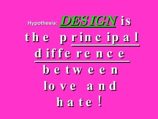 Hypothesis:   DESIGN  is the p rincipal   difference  between love and hate!  