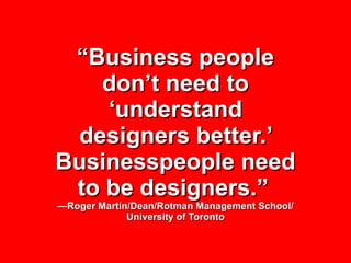 “ Business people don’t need to ‘understand designers better.’ Businesspeople need to be designers.”   —Roger Martin/Dean/...
