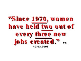 “ Since  1970 , women have held  two  out of every  three  new jobs created.”   — FT , 10.03.2006 
