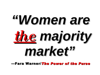 “ Women are   the   majority market”   —Fara Warner/ The Power of the Purse 
