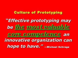 Culture of Prototyping “Effective prototyping may be  the   most valuable   core competence   an innovative organization c...