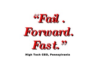 “ Fail .  Forward.  Fast.” High Tech CEO, Pennsylvania 