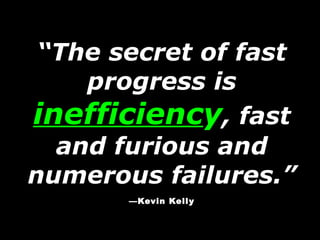 “ The secret of fast progress is  inefficienc y , fast and furious and numerous failures.” —Kevin Kelly 