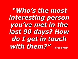 “ Who’s the most interesting person you’ve met in the last 90 days? How do I get in touch with them?”   —Fred Smith 