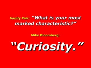 Vanity Fair:   “What is your most marked characteristic?” Mike Bloomberg: “ Curiosity.” 