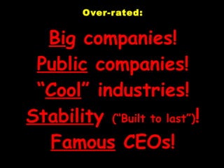 Over-rated: Bi g companies! Public  companies!   “ Cool ” industries! Stabilit y  (“Built to last”) ! Famous  CEOs! 