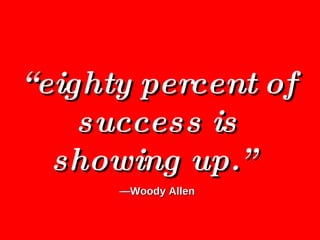 “ eighty percent of success is showing up.”  — Woody Allen 