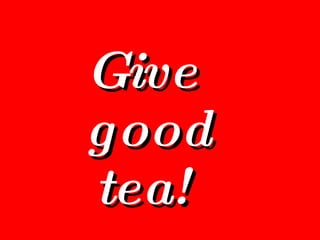 Give  good  tea!  