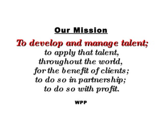 Our Mission To develop and manage talent; to apply that talent, throughout the world,  for the benefit of clients; to do s...