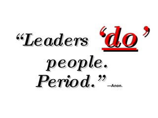 “ Leaders  ‘ do ’  people.  Period.”   —Anon. 