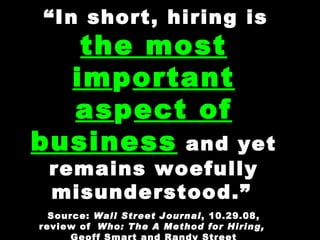 “ In short, hiring is  the most im p ortant as p ect of business  and yet remains woefully misunderstood.”   Source:  Wall...