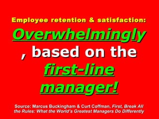 Employee retention & satisfaction:   Overwhelmin g l y , based on the  first-line mana g er! Source: Marcus Buckingham & C...