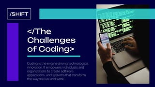 /SHIFT
</The
Challenges
of Coding>
Coding is the engine driving technological
innovation. It empowers individuals and
organizations to create software,
applications, and systems that transform
the way we live and work.
 