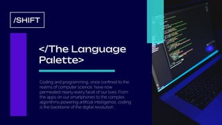 </The Language
Palette>
/SHIFT
Coding and programming, once conﬁned to the
realms of computer science, have now
permeated nearly every facet of our lives. From
the apps on our smartphones to the complex
algorithms powering artiﬁcial intelligence, coding
is the backbone of the digital revolution
 