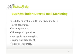 BusinessFinder: Direct E-mail Marketing

Possibilità di profilare il DB per diversi fattori:
  area geografica
  forma giuridica
  tipologia di operatore
  categoria merceologica
  numero di dipendenti
  classe di fatturato.

                                                      18
 