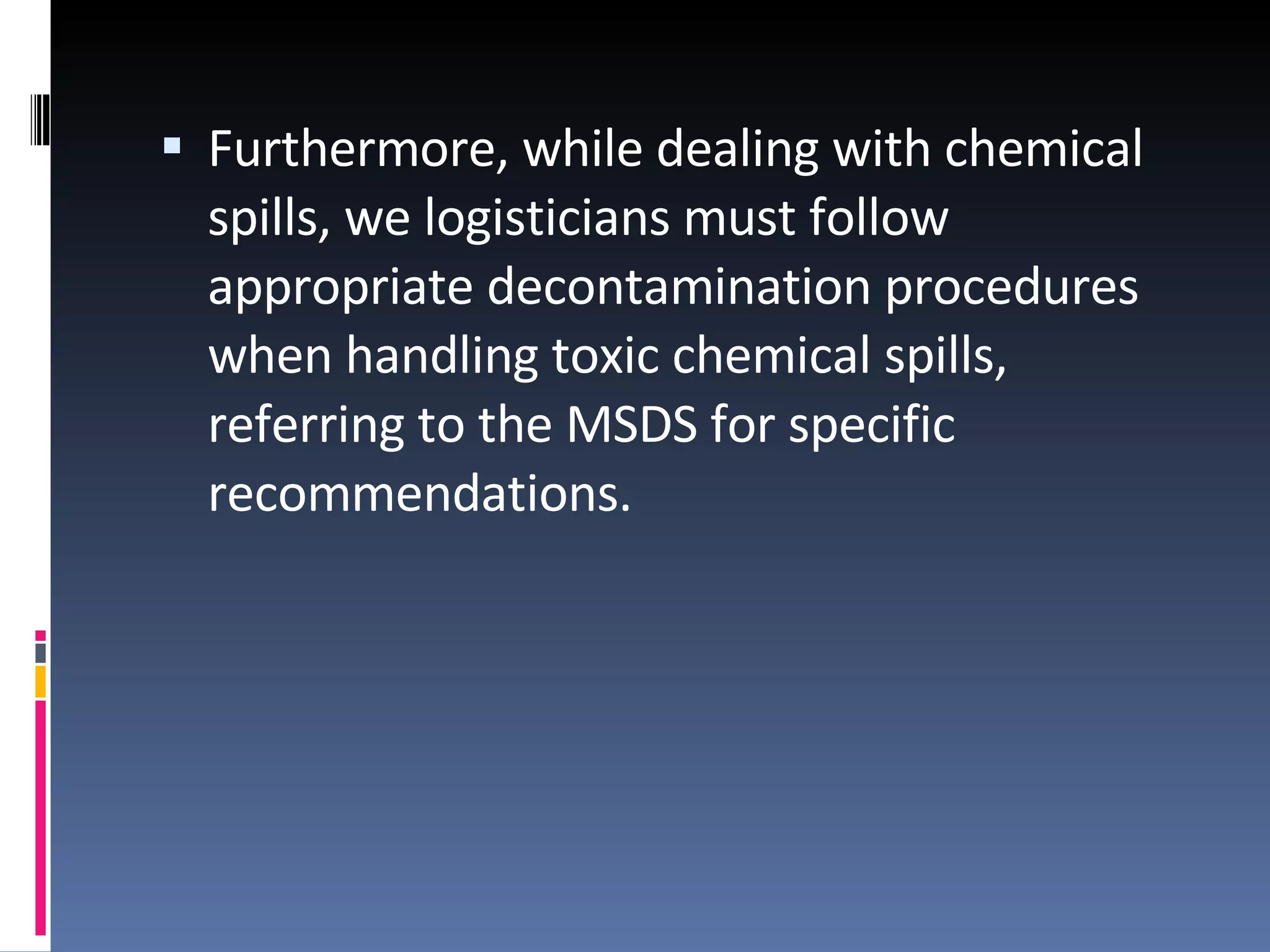 Furthermore, while dealing with chemical spills, we logisticians must follow appropriate decontamination procedures when handling toxic chemical spills, referring to the MSDS for specific recommendations.  