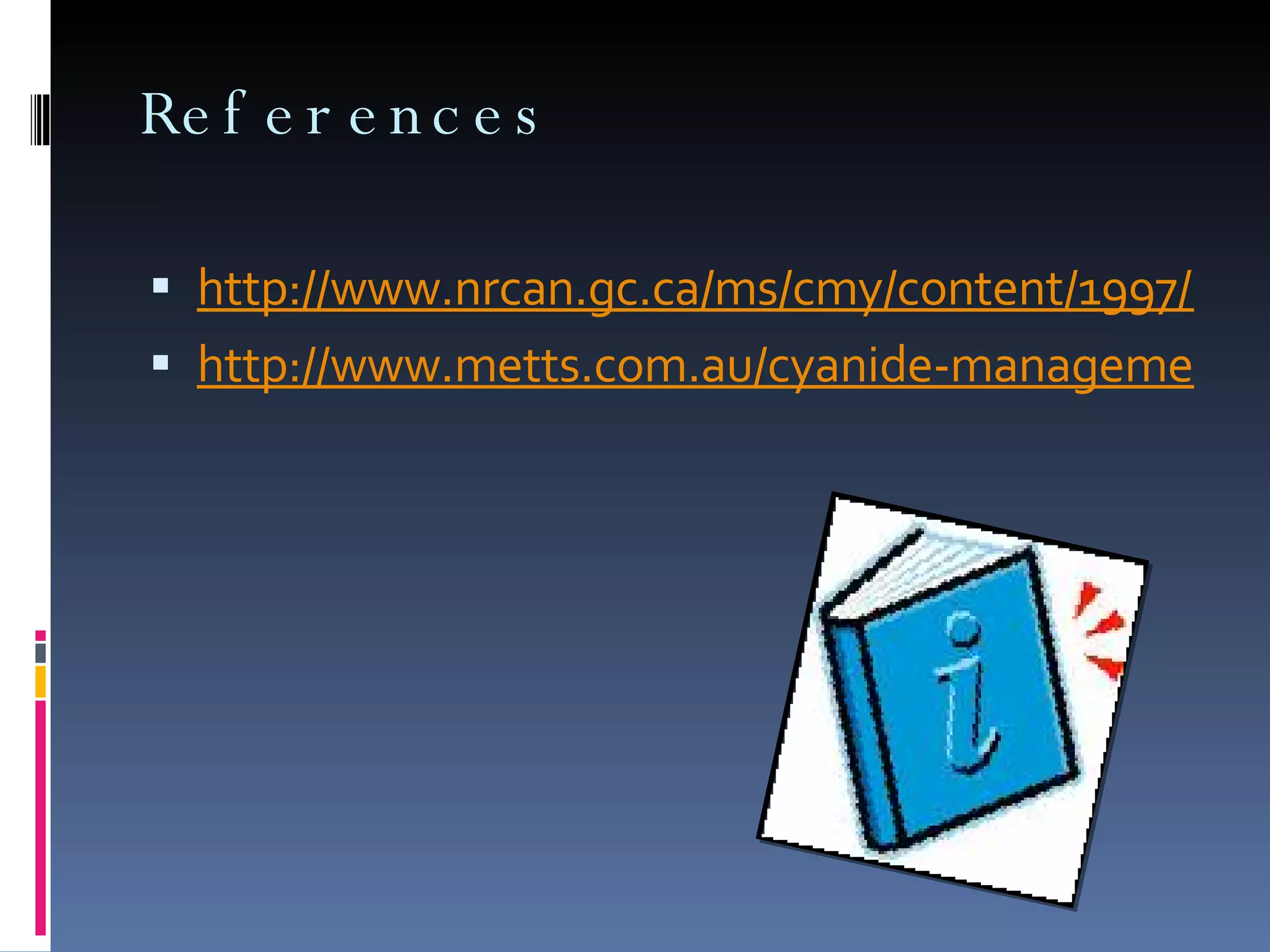 References  http://www.nrcan.gc.ca/ms/cmy/content/1997/25.pdf http://www.metts.com.au/cyanide-management-tropics.html 