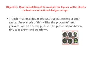 Objective:  Upon completion of this module the learner will be able to define transformational design concepts . Transformational design process changes in time or over space.  An example of this will be the process of seed germination.  See below picture. This picture shows how a tiny seed grows and transform. 