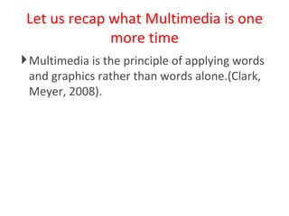 Let us recap what Multimedia is one more time Multimedia is the principle of applying words and graphics rather than words alone.(Clark, Meyer, 2008). 