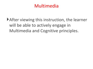Multimedia After viewing this instruction, the learner will be able to actively engage in Multimedia and Cognitive principles. 