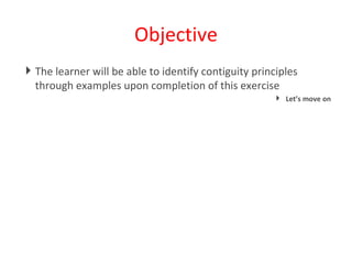 Objective The learner will be able to identify contiguity principles through examples upon completion of this exercise Let’s move on 