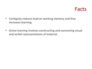 Facts Contiguity reduces load on working memory and thus increases learning.  Active learning involves constructing and connecting visual and verbal representations of material. 