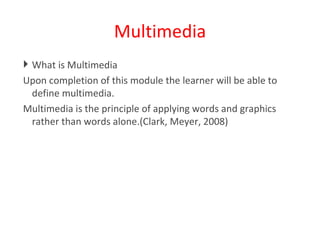 Multimedia What is Multimedia Upon completion of this module the learner will be able to define multimedia. Multimedia is the principle of applying words and graphics rather than words alone.(Clark, Meyer, 2008) 