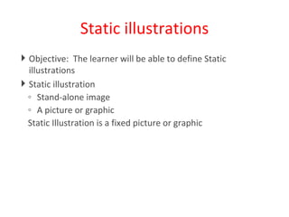 Static illustrations Objective:  The learner will be able to define Static illustrations Static illustration Stand-alone image A picture or graphic Static Illustration is a fixed picture or graphic 