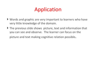 Application Words and graphic are very important to learners who have very little knowledge of the domain.  The previous slide shows  picture, text and information that you can see and observe.  The learner can focus on the picture and text making cognitive relation possible . 