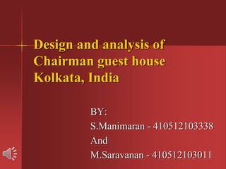 Design and analysis of
Chairman guest house
Kolkata, India
BY:
S.Manimaran - 410512103338
And
M.Saravanan - 410512103011
 