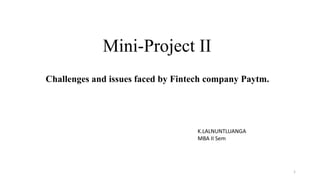 Mini-Project II
Challenges and issues faced by Fintech company Paytm.
K.LALNUNTLUANGA
MBA II Sem
1
 