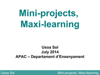 Mini-projects,
Maxi-learning
Usoa Sol
July 2014
APAC – Departament d’Ensenyament
Usoa Sol Mini-projects, Maxi-learningUsoa Sol Mini-projects, Maxi-learning
 