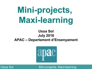 Mini-projects,
Maxi-learning
Usoa Sol
July 2016
APAC – Departament d’Ensenyament
Usoa Sol Mini-projects, Maxi-learningUsoa Sol Mini-projects, Maxi-learning
 