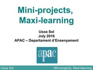 Mini-projects,
Maxi-learning
Usoa Sol
July 2016
APAC – Departament d’Ensenyament
Usoa Sol Mini-projects, Maxi-learningUsoa Sol Mini-projects, Maxi-learning
 