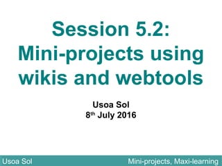 Session 5.2:
Mini-projects using
wikis and webtools
Usoa Sol
8th
July 2016
Usoa Sol Mini-projects, Maxi-learningUsoa Sol Mini-projects, Maxi-learning
 