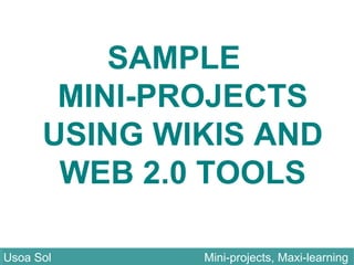 SAMPLE
MINI-PROJECTS
USING WIKIS AND
WEB 2.0 TOOLS
Usoa Sol Mini-projects, Maxi-learningUsoa Sol Mini-projects, Maxi-learning
 