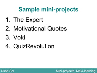 Sample mini-projects
1. The Expert
2. Motivational Quotes
3. Voki
4. QuizRevolution
Usoa Sol Mini-projects, Maxi-learningUsoa Sol Mini-projects, Maxi-learning
 