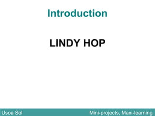 Introduction
LINDY HOP
Usoa Sol Mini-projects, Maxi-learningUsoa Sol Mini-projects, Maxi-learning
 