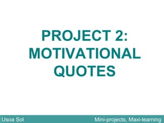 PROJECT 2:
MOTIVATIONAL
QUOTES
Usoa Sol Mini-projects, Maxi-learningUsoa Sol Mini-projects, Maxi-learning
 