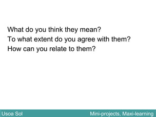 What do you think they mean?
To what extent do you agree with them?
How can you relate to them?
Usoa Sol Mini-projects, Maxi-learningUsoa Sol Mini-projects, Maxi-learning
 