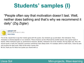 Students’ samples (I)
“People often say that motivation doesn’t last. Well,
neither does bathing and that’s why we recommend it
daily” (Zig Ziglar)
Usoa Sol Mini-projects, Maxi-learningUsoa Sol Mini-projects, Maxi-learning
 