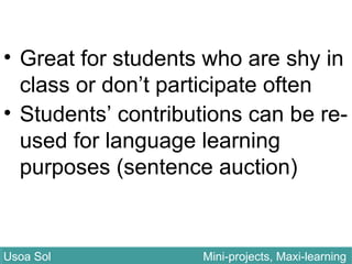 • Great for students who are shy in
class or don’t participate often
• Students’ contributions can be re-
used for language learning
purposes (sentence auction)
Usoa Sol Mini-projects, Maxi-learningUsoa Sol Mini-projects, Maxi-learning
 